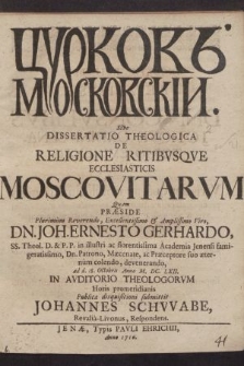 Čurkovʹ Moskovskìj Sive Dissertatio Theologica De Religione Ritibvsqve Ecclesiasticis Moscovitarum / Quam Præside[...] Dn. Joh. Ernesto Gerhardo, [...] ad d. 18. Octobris Anno M. DC. LXII. In Avditorio Theologorvm Horis promeridianis Publicæ disquisitioni submittit Johannes Schwabe, Revalia-Livonus, Respondens