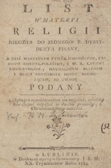 List W Materyi Religii : Niegdys Do Jednego P. Dyssydenta Pisany, A Dziś Wszystkim Tymże Jchmościom, Zacnym Korony Polskiey I W. X. Litew. Obywatelom, Naymilszym Bliźnim I Braci Zbawienie Duszy Kochającym, Na Uwagę Podany : z chętnym oczekiwaniem na respons, ieżeliby Kto chciał odpisać w duchu prawdy i Chrześciańskiey miłości