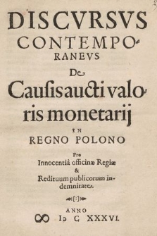Discvrsvs Contemporanevs De causis aucti valoris monetarij In Regno Polono : Pro Innocentia officinæ Regiæ & Redituum publicorum indemnitate
