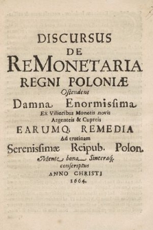Discursus De ReMonetaria [!] Regni Poloniæ Ostendens Damna Enormissima Ex Vilioribus Monetis novis Argenteis & Cupreis Earumq[ue] Remedia [...] conscriptus Anno Christi 1664