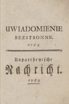 Uwiadomienie Bezstronne Publicznemi Dowodami Wsparte, O Sporach, Ktore trwały ad 4 Junii a. c. między niektoremi Zgromadzeniami Augszpurgskiey nieodmienney Konfessyi, tak w Krolestwie Polskim, jako też w Wielkim Xięstwie Litewskim, z ktorego wyraźnie poznać można istotę tych rożnic, y bezprawia stąd wynikłe, iako też zaszłe między dwiema Ewangelickiemi Konfessyami rozróżnienia = Unparteyische mit öffentlichen Urkunden versehene Nachricht von den ad 4. Junii a. c. gewesenen Uneinigkeiten, in einigen Dissidentischen Gemeinden der Unveränderten Augsburgischen Confession, sowohl im Königreich Pohlen, als dem Großherzogthum Lithauen, woraus die wahre Verfassung derselben, die eingeschlichenen Mißbräuche und die zwischen beyden Evangelischen Confessionen entstandenen Mißverständnisse deutlich zu ersehen sind