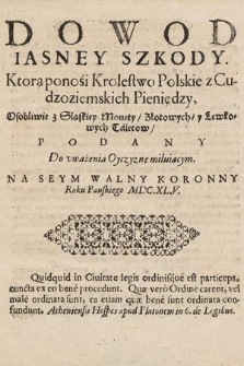 Dowod Iasney Szkody, Ktorą ponosi Krolestwo Polskie z Cudzoziemskich Pieniędzy, Osobliwie z Sląskiey Monety, Złotowych y Lewkowych Talerow : Podany [...] Na Seym Walny Koronny Roku Panskiego MDC.XL.V. [...]