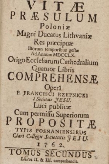 Vitæ Præsulum Poloniæ Magni Ducatus Lithvaniæ Res præcipuæ Illorum temporibus gestæ Ad Annum MDCCLX. Origo Ecclesiarum Cathedralium Quatuor Libris Comprehensæ. T. 2