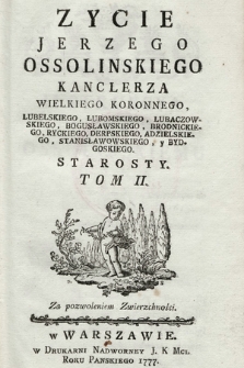 Zycie Jerzego Ossolinskiego Kanclerza Wielkiego Koronnego, Lubelskiego, Lubomskiego, Lubaczowskiego, Bogusławskiego, Brodnickiego, Ryckiego, Derpskiego, Adzielskiego, Stanisławowskiego y Bydgoskiego Starosty. T. 2