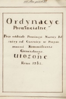 „Ordynacye Prowincialne przy oddziale Prowincyi Naszey Polskiey od Czeskiey w przytomności Kommisarza Generalnego ułożone roku 1762”