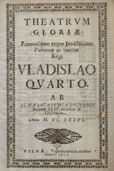 Theatrvm Gloriæ Potentissimo atque Inuictissimo Poloniæ ac Sueciæ Regi Vladislao Qvarto : Ab Alma Academia Vilnensi Societatis Jesv extructum & Consecratum Anno M. DC. XXXVI