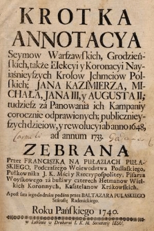 Krotka Annotacya Seymow Warszawskich, Grodzieńskich, także Elekcyi y Koronacyi Nayiaśnieyszych Krolow Jchmciow Polskich; Jana Kazimierza, Michała, Jana III, y Augusta II; tudziesz za Panowania ich Kompaniy corocznie odprawionych; publicznieyszych dzieiow, y rewolucyi ab anno 1648, ad annum 1733