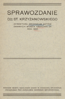 Sprawozdanie DRA St. Krzyżanowskiego Dyrektora Archiwum Aktów Dawnych miasta Krakowa za rok 1905.