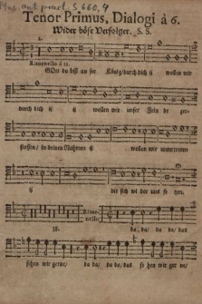 Dialogus Wieder Böse Verfolger. : Ex Psalmo 35, V. 21. 44, V. 5,6. 109, V. 1. 118, V. 13. 120, V. 2, 3, 4, 5, 6, 7. & Esaiæ 51, V. 4, 5, 6, 7, 12, 28. : C. Luth. Pii patiendo vincunt, Impii verò sæviendo pereunt. : Dem WollEhrwürdigen [...] Herrn Hn. Lic. Johanni Colbergio [...] gesetzt, mit 6. Stimmen C. C. A. T. T. B. cum Basi Continua. Tenor Primus