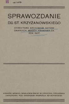 Sprawozdanie DRA St. Krzyżanowskiego Dyrektora Archiwum Aktów Dawnych miasta Krakowa za rok 1907.
