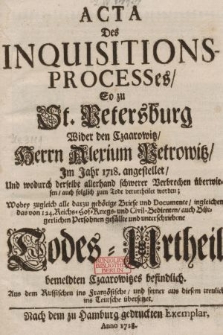 Acta Des Inquisitions-Processes, So zu St. Petersburg Wider den Czaarowitz, Herrn Alexium Petrowitz, Jm Jahr 1718. angestellet, Und wodurch derselbe allerhand schwerer Verbrechen überwiesen, auch folglich zum Tode verurtheilet worden : Wobey zugleich alle darzu gehörige Briefe und Documente, ingleichen das von 124 Reichs- Hof- Kriegs- und Civil-Bedienten, auch Bürgerlichen Personen gefällte und unterschriebene Todes-Urtheil bemeldten Czaarowitzes befindlich. Aus dem Rußischen ins Frantzösische, und ferner aus diesem treulich ins Teutsche übersetzet