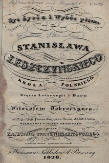 Rys życia i wybór pism Stanisława Leszczyńskiego króla polskiego xięcia Lotaryngii i Baru zwanego Filozofem Dobroczyńcą