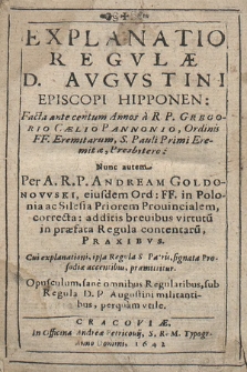 Explanatio Regvlæ D. Avgvstini Episcopi Hipponen. Facta ante centum Annos a R. P. Gregorio Cælio Pannonio [...] ; Nunc autem Per A. R. P. Andream Goldonowski [...] correcta : additis breuibus virtutu[m] in præfata Regula contentaru[m], Praxibvs [...]