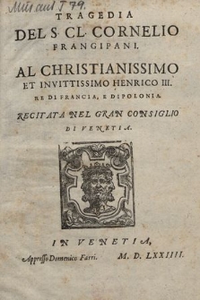 Tragedia Del S. C. Cornelio Frangipani. : Al Christianissimo Et Invittissimo Henrico III. Re Di Francia, E Di Polonia : Recitata Nel Gran Consiglio Di Venetia