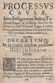 Processvs Cavsæ Inter Instigatorem Iudicij Tribunalis Regni & perfidum Marcum Iudæum : in eode[m] Tribunali Regni, Lublini, Feria quinta ante Festum S. Laurentij Martyris proxima, Anno curre[n]ti 1636 agitatæ, Decretvmq[ue] In ea contra eundem [...] Marcvm Ivdævm latum