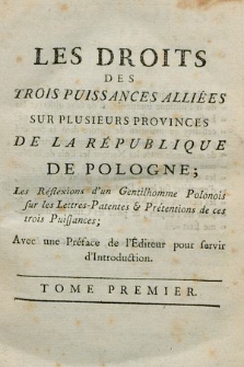 Les Droits Des Trois Puissances Alliées Sur Plusieurs Provinces De La République De Pologne : Les Réflexions d'un Gentilhomme Polonois sur les Lettres-Patentes & Prétentions de ces trois Puissances : Avec une Préface de l'Éditeur pour servir d'Introduction. T. 1