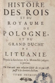 Histoire Des Rois Et Du Royaume De Pologne, Et Du Grand Duche De Lituanie. Depuis la fondation de la Monarchie jusques à present. Où l'on voit relation fidele de ce qui s'est passé à la derniere élection. T. 1