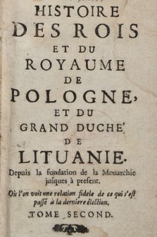 Histoire Des Rois Et Du Royaume De Pologne, Et Du Grand Duche De Lituanie. Depuis la fondation de la Monarchie jusques à present. Où l'on voit relation fidele de ce qui s'est passé à la derniere élection. T. 2