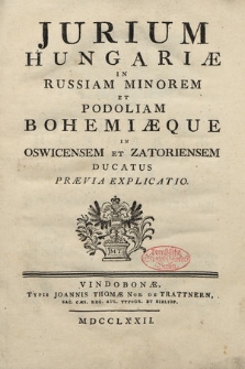 Jurium Hungariæ in Russiam Minorem Et Podoliam, Bohemiæque In Oswicensem Et Zatoriensem Ducatus Praevia Explicatio