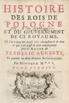 Histoire Des Rois De Pologne Et Du Gouvernement De Ce Royaume : Où l'on trouve un detail très circonstancié de tout ce qui s'est passé de plus remarquable sous le Regne de Frederic Auguste, Et pendant les deux derniers Interregnes. T. 1