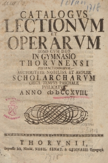 Catalogus Lectionum et Operarum Bono cum Deo in Gymnasio Thorunensi Pertractandarum Auctoritate Nobiliss. et Ampliss. Scholarcharum Circa Tempus Paschale Publicatus. 1718