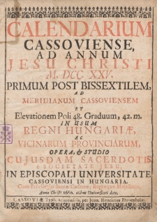 Calendarium Cassoviense, ad Annum Jesu Christi M. DCC. XXV. Primum Post Bissextilem, ad Meridianum Cassoviensem et Elevationem Poli 48. Graduum, 42. m. in usum Regni Hungariæ, ac Vicinarum Provinciarum, Opera, et Studio Cujusdam Sacerdotis è Societate Jesu, in Episcopali Universitate Cassoviensi in Hungaria