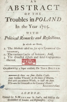 An abstract Of The Troubles in Poland In the Year 1715 : With Political Remarks and Reflections : In which are shewn, 1. The Methods used to set up a Tyrannical Government; 2. The various Causes of Sedition; And, 3. The dreadful Effects and fatal Consequences thereof. Occasion'd by a paper entitled, The true Briton
