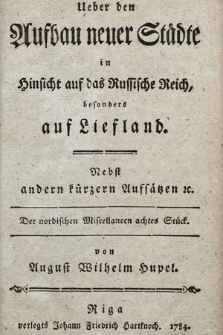 Ueber den Aufbau neuer Städte in Hinsicht auf das Russische Reich, besonders auf Liefland : Nebst andern kürzern Aufsätzen &c.