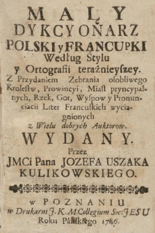 Mały Dykcyonarz Polski y Francupki [!] Według Stylu y Ortografii terażnieyszey [!] : Z Przydaniem Zebrania osobliwego Krolestw, Prowincyi, Miast pryncypalnych, Rzek, Gor, Wyspow y Pronunciacii Liter Francuskich wyciągnionych z Wielu dobrych Auktorow