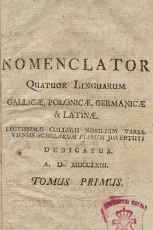 Nomenclator Quatuor Linguarum Gallicæ, Polonicæ, Germanicæ & Latinæ : Lectissimæ Collegii Nobilium Varsaviensis Scholarum Piarum Juventuti Dedicatus A. D. MDCCLXIII. T. 1