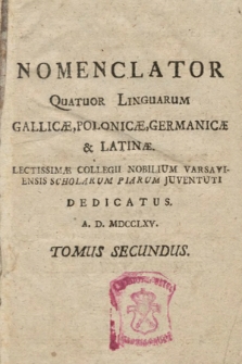 Nomenclator Quatuor Linguarum Gallicæ, Polonicæ, Germanicæ & Latinæ : Lectissimæ Collegii Nobilium Varsaviensis Scholarum Piarum Juventuti Dedicatus A. D. MDCCLXV. T. 2