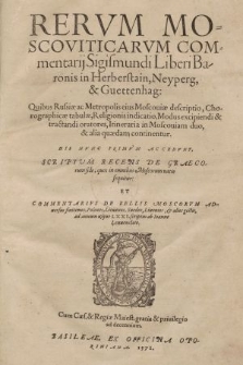 Rervm Moscoviticarvm Commentarij Sigismundi Liberi Baronis in Herberstain, Neyperg, & Guettenhag : Quibus Russiæ ac Metropolis eius Moscouiæ descriptio, Chorographicæ tabulæ [...] & alia quaedam continentur. ; His Nvnc Primvm Accedvnt, Scriptum Recens De Graecorum fide [...] Et Commentarivs De Bellis Moscorvm Aduersus finitimos, Polonos, Lituanos, Suedos, & alios gestisad annum usque LXXI, scriptus ab Ioanne Leuuenclaio