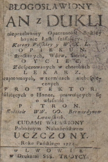 Błogosławiony Jan z Dukli nieprzebraney Opatrzności Boskiey hoynie Łaski szafuiący : Korony Polskiey y W. X. L. Opiekun, stroskanych, Wdow, Sierot, Oyciec, Zdesperowanych w chorobach Lekarz, Bezpotomnych, w terminach niebespiecznych Protektor, Usiłuiących o Honor, prawuiących się o własność Patron : Kościele WW. OO. Bernardynow Lwowskich, Cudami Wsławiony Pobożnym Nabożeństwem Uczczony, Roku Pańskiego 1774.