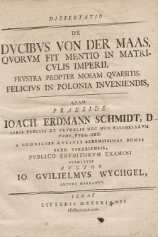 Dissertatio De Dvcibvs Von Der Maas, Qvorvm Fit Mentio In Matricvlis Imperii, Frvstra Propter Mosam Qvaesitis, Felicivs In Polonia Inveniendis : Qvam Praeside Ioach. Erdmann Schmidt, D. Ivris Pvblici Et Fevdalis Nec Non Historiarvm Prof. Pvbl. Ord. A Consiliis Avlici Serenissimae Domvs Saxo Vinarensis