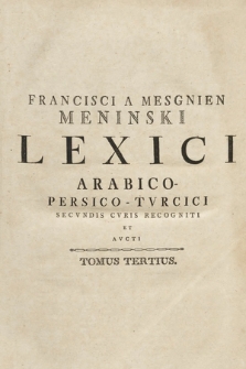 Francisci A Mesgnien Meninski Lexici Arabico-Persico-Tvrcici Secvndi Cvris Recogniti Et Avcti Tomvs [...]. T. 3