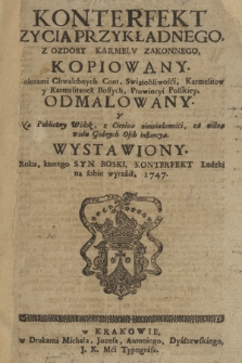 Konterfekt Zycia Przykładnego, Z Ozdoby Karmelv Zakonnego Kopiowany : Kolorami Chwalebnych Cont, Swiątobliwości Karmelitow y Karmelitanek Bossych, Prowincyi Polskiey, Odmalowany, Y Na Publiczny Widok, z Cieniow niewiadomości, za usilną wielu Godnych Osób instancyą, Wystawiony, Roku, ktorego Syn Boski, Konterfekt Ludzki na sobie wyraził. 1747