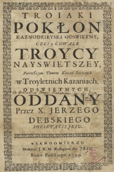 Troiaki Pokłon Kaznodzieyski Odswiętny, Czci y Chwale Troycy Nayswiętszey, [...] Tomem Kazań Rocznych w Troyletnich Kazaniach Odswiętnych, Oddany. T. 1