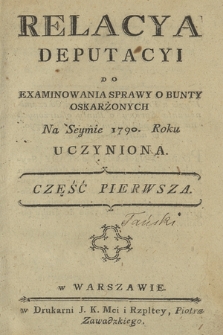 Relacya Deputacyi Do Examinowania Sprawy O Bunty Oskarżonych Na Seymie 1790. Roku Uczyniona. Cz.1