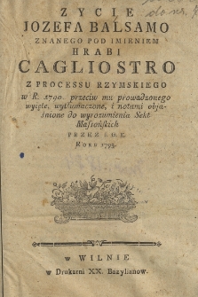 Zycie Jozefa Balsamo Znanego Pod Imieniem Hrabi Cagliostro Z Processu Rzymskiego w R[oku] 1790 przeciw mu prowadzonego wyięte, wytłumaczone, i notami objaśnione do wyrozumienia Sekt Massońskich