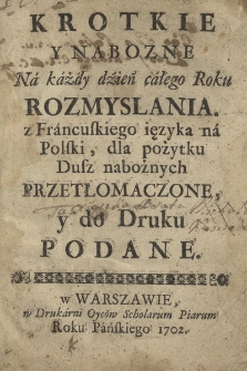 Krotkie Y Nabozne Na każdy dzień całego Roku Rozmyslania : z Francuzkiego ięzyka na Polski dla pożytku Dusz nabożnych Przetłomaczone y do Druku Podane