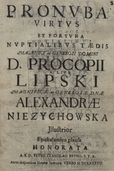 Pronvba Virtvs Et Fortvna Nvptialibvs Tædis [...] Procopii a Lipe Lipski [...] Alexandræ Niezychowska Illustrior Epithalamico plausu Honorata