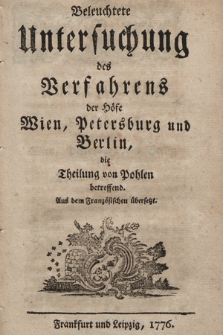 Beleuchtete Untersuchung des Verfahrens der Höfe Wien, Petersburg und Berlin, die Theilung von Pohlen betreffend : Aus dem Französischen übersetzt
