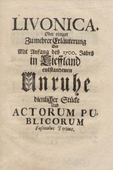 Livonica Oder einiger Zu mehrer Erläuterung Der Mit Anfang des 1700. Jahrs in Lieffland entstandenen Unruhe dienlicher Stücke und Actorum Publicorum Fasciculus [...]. 3