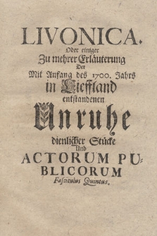 Livonica Oder einiger Zu mehrer Erläuterung Der Mit Anfang des 1700. Jahrs in Lieffland entstandenen Unruhe dienlicher Stücke und Actorum Publicorum Fasciculus [...]. 5