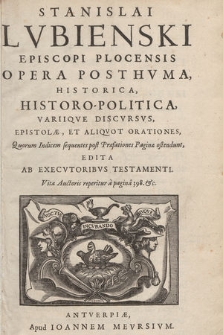 Stanislai Lvbienski Episcopi Plocensis Opera Posthvma, Historica, Historo-Politica, Variiqve Discvrsvs, Epistolæ, Et Aliqvot Orationes [...]