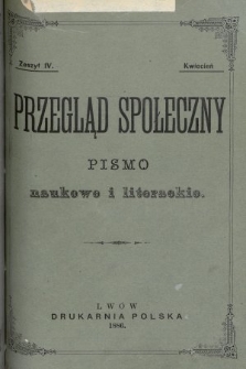 Przegląd Społeczny : pismo naukowe i literackie. [R. 1], 1886, [T. 1], z. 4