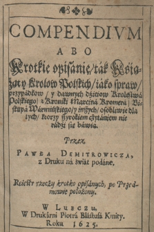 Compendivm Abo Krotkie opisanie, tak Książąt y Krolow Polskich, iako spraw, przypadkow, y dawnych dzieiow Krolestwa Polskiego : z Kroniki Marcina Kromera, Biskupa Warmińskiego, y inszych, osobliwie dla tych, ktorzy szyrokiem czytaniem nie radzi się bawią