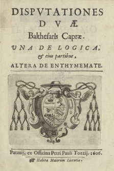 Dispvtationes Dvæ Balthesaris Capræ ; Vna De Logica, & eius partibus, Altera De Enthymemate