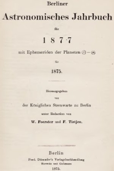 Berliner Astronomisches Jahrbuch für 1877 : mit Ephemeriden der Planeten 1-136 für 1875. Bd. 102, 1877