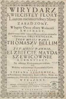 Wirydarz Kwiecistey Flory, Laurem nieśmiertelney Sławy Zasadzony, W buyny Owoc złotey Wolności Kwitnący : Zniewolone sobie wienczystą przyiaźnią animusze w Przezacnych Oblvbiencach [...] Panv Thomaszv Bellim Y [...] Pannie Elzbiecie Maydaszewicownie Koronviący Na zaszczyt Wiekopomnym czasom, Przy Wesołey wdzięcznego Hymenæusza Cerze